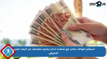 استثمر أموالك بأمان مع شهادة ادخار بعائد مضاعف من البنك العربي الإفريقي